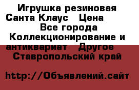 Игрушка резиновая Санта Клаус › Цена ­ 500 - Все города Коллекционирование и антиквариат » Другое   . Ставропольский край
